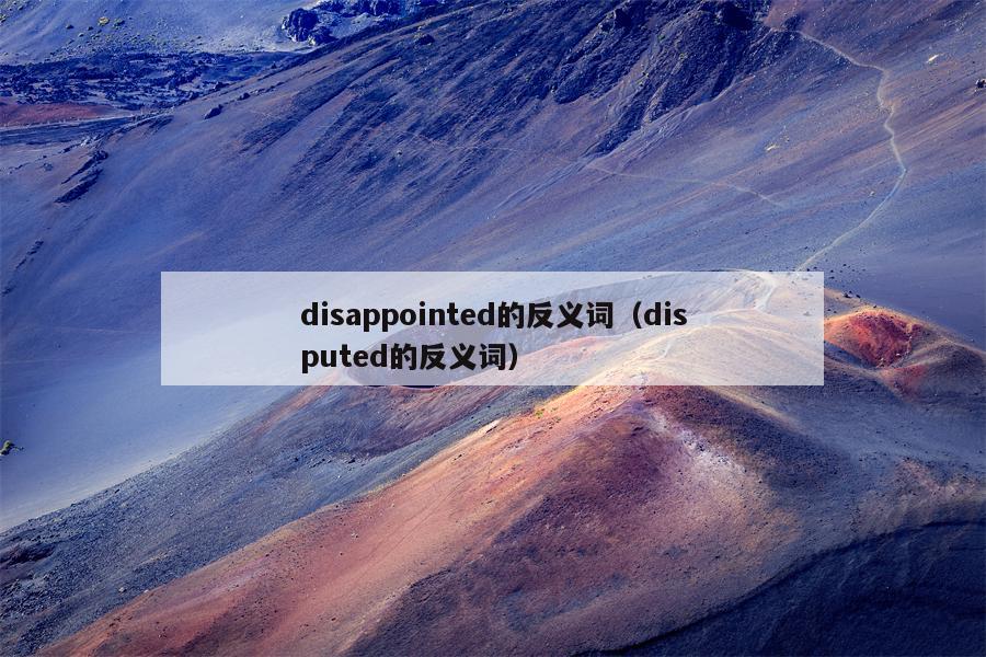 disappointed的反义词（disputed的反义词）